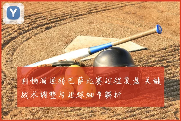 利物浦逆转巴萨比赛过程复盘 关键战术调整与进球细节解析