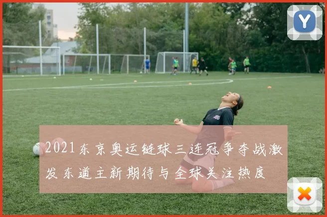 2021东京奥运链球三连冠争夺战激发东道主新期待与全球关注热度