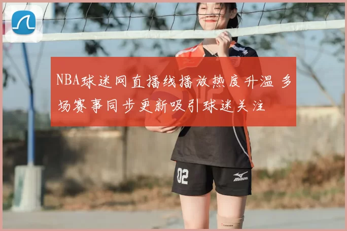 NBA球迷网直播线播放热度升温 多场赛事同步更新吸引球迷关注