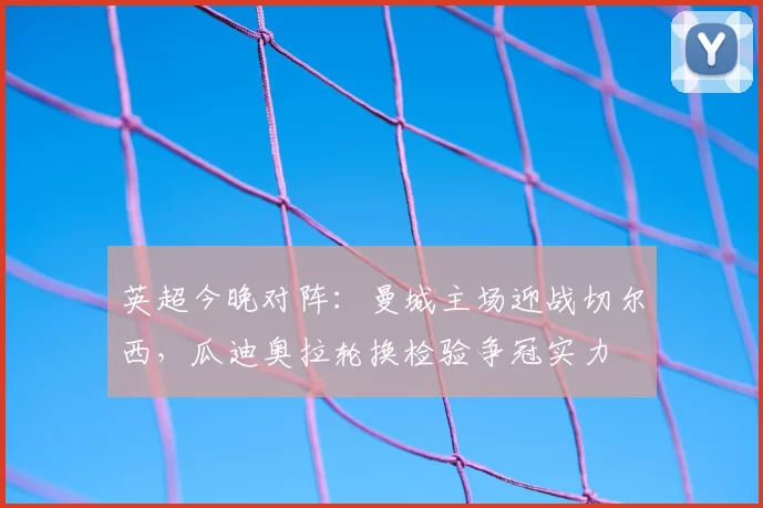 英超今晚对阵:曼城主场迎战切尔西,瓜迪奥拉轮换检验争冠实力