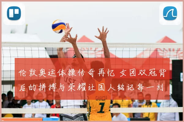 伦敦奥运体操传奇再忆 女团双冠背后的拼搏与荣耀让国人铭记每一刻