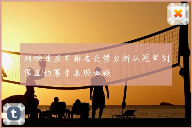 利物浦历年排名走势分析从冠军到第五的赛季表现回顾