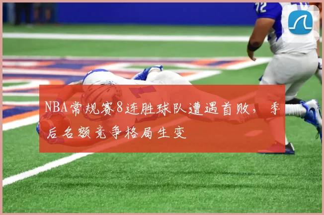 NBA常规赛8连胜球队遭遇首败，季后名额竞争格局生变