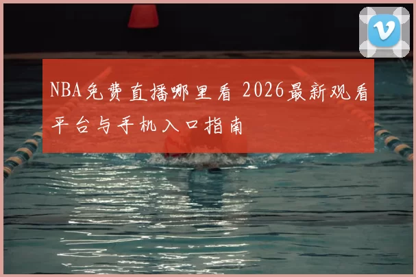 NBA免费直播哪里看 2026最新观看平台与手机入口指南