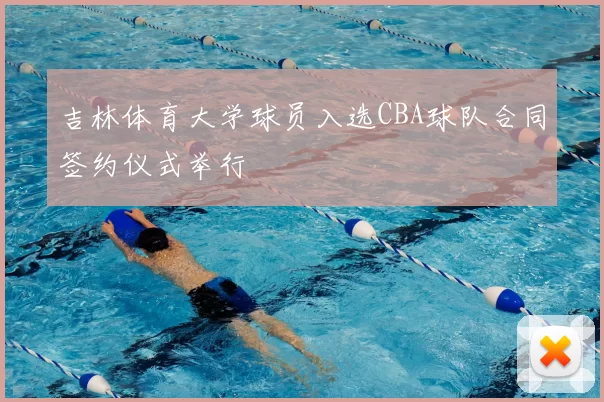 吉林体育大学球员入选CBA球队合同签约仪式举行