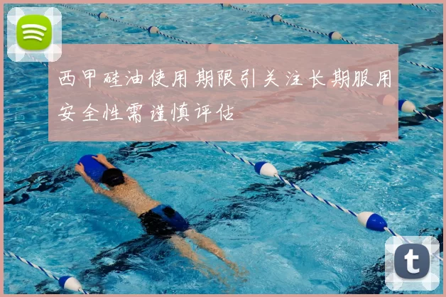 西甲硅油使用期限引关注长期服用安全性需谨慎评估