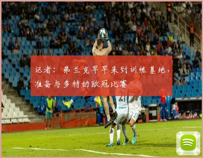 记者：弗兰克早早来到训练基地，准备与多特的欧冠比赛