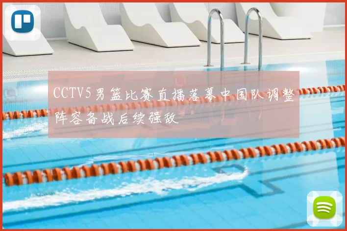 CCTV5男篮比赛直播落幕中国队调整阵容备战后续强敌