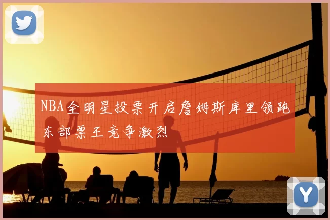 NBA全明星投票开启詹姆斯库里领跑东部票王竞争激烈