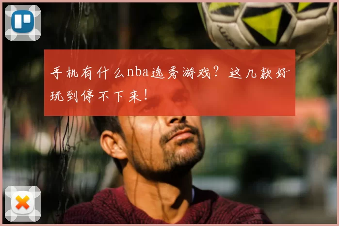 手机有什么nba选秀游戏？这几款好玩到停不下来！
