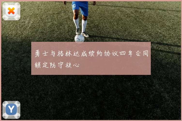 勇士与格林达成续约协议四年合同锁定防守核心