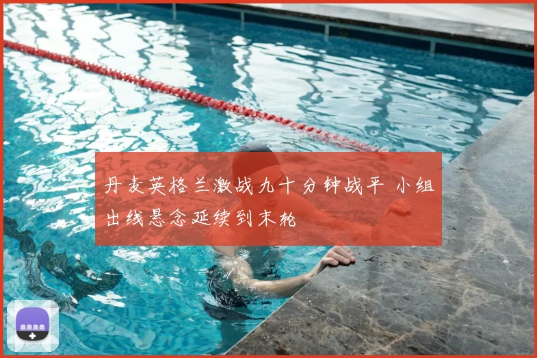 丹麦英格兰激战九十分钟战平 小组出线悬念延续到末轮