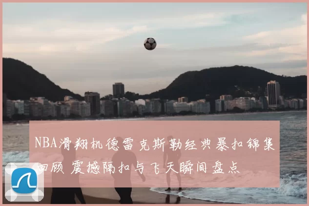 NBA滑翔机德雷克斯勒经典暴扣锦集回顾 震撼隔扣与飞天瞬间盘点