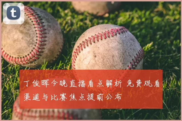 丁俊晖今晚直播看点解析 免费观看渠道与比赛焦点提前公布