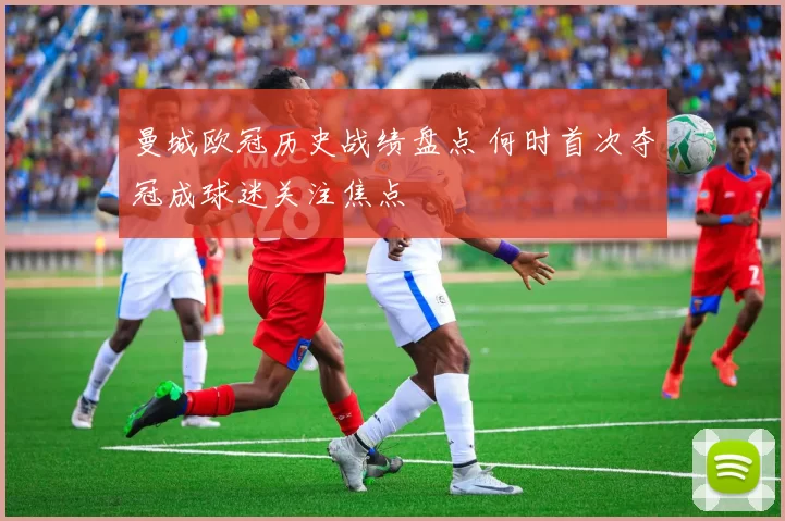 曼城欧冠历史战绩盘点 何时首次夺冠成球迷关注焦点