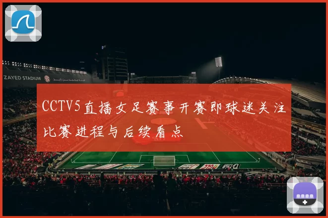 CCTV5直播女足赛事开赛即球迷关注比赛进程与后续看点
