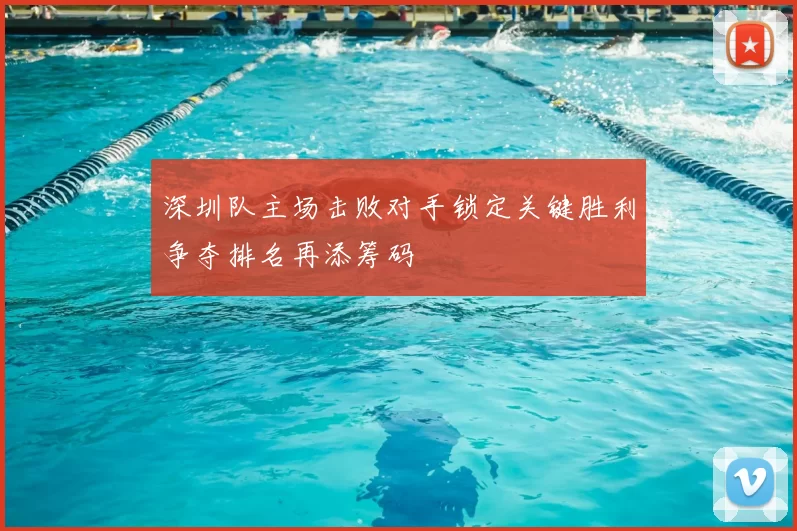 深圳队主场击败对手锁定关键胜利争夺排名再添筹码