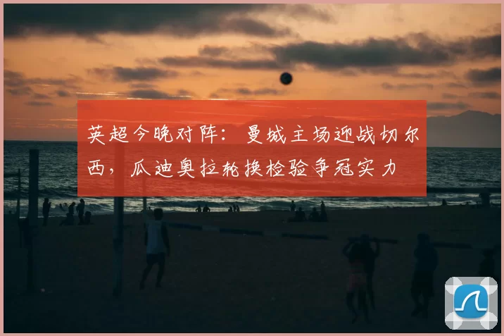 英超今晚对阵:曼城主场迎战切尔西,瓜迪奥拉轮换检验争冠实力