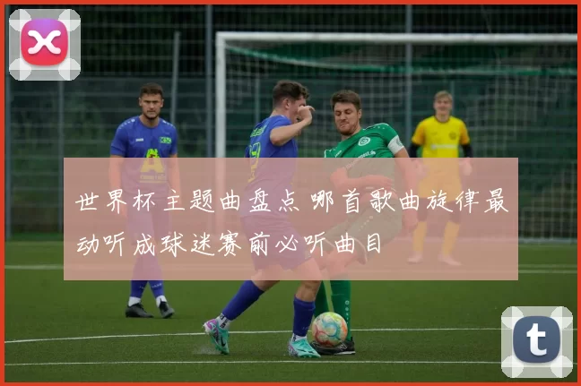 世界杯主题曲盘点 哪首歌曲旋律最动听成球迷赛前必听曲目