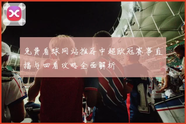 免费看球网站推荐中超欧冠赛事直播与回看攻略全面解析