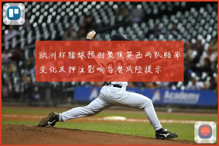 欧洲杯赌球预测聚焦英西两队赔率变化及押注影响与潜风险提示