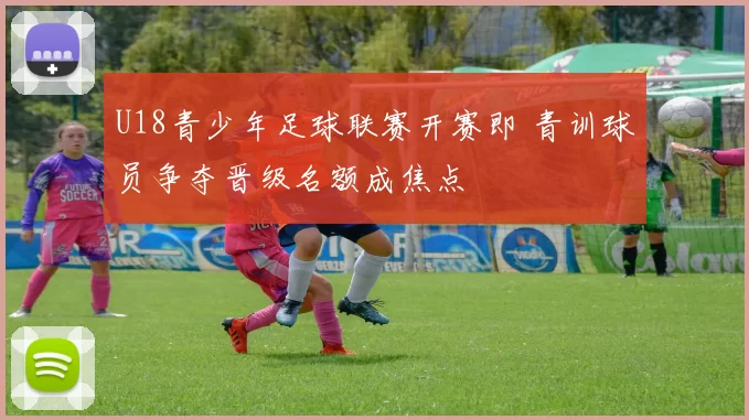 U18青少年足球联赛开赛即 青训球员争夺晋级名额成焦点
