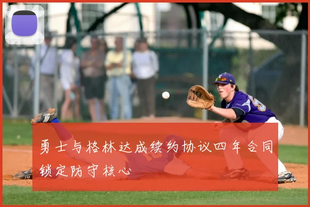 勇士与格林达成续约协议四年合同锁定防守核心