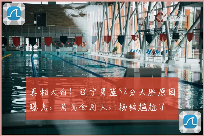 真相大白！辽宁男篮52分大胜原因曝光，乌戈会用人，杨铭尴尬了