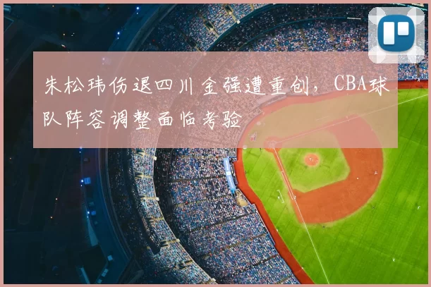 朱松玮伤退四川金强遭重创,CBA球队阵容调整面临考验