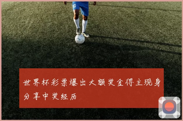 世界杯彩票爆出大额奖金得主现身分享中奖经历