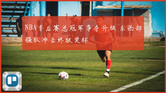 NBA季后赛总冠军争夺升级 东西部强队冲击终极奖杯