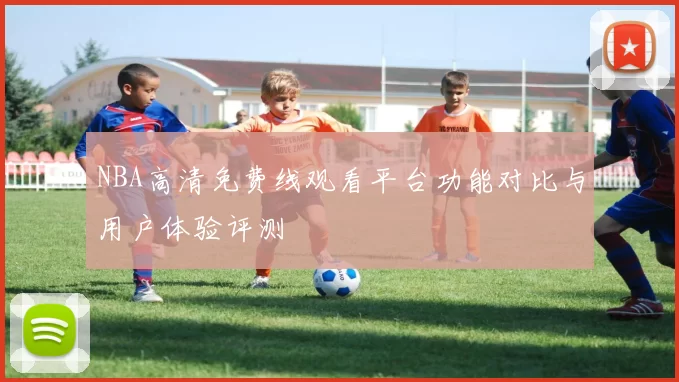 NBA高清免费线观看平台功能对比与用户体验评测