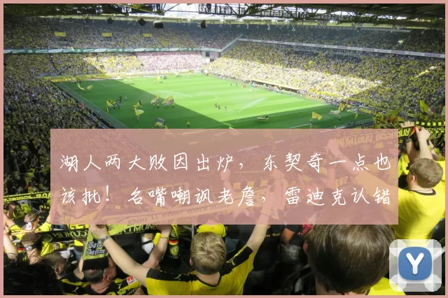 湖人两大败因出炉，东契奇一点也该批！名嘴嘲讽老詹，雷迪克认错