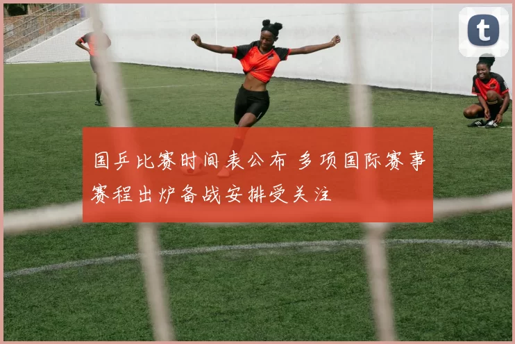 国乒比赛时间表公布 多项国际赛事赛程出炉备战安排受关注