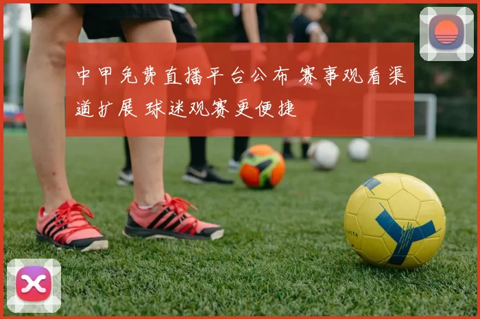 中甲免费直播平台公布 赛事观看渠道扩展 球迷观赛更便捷