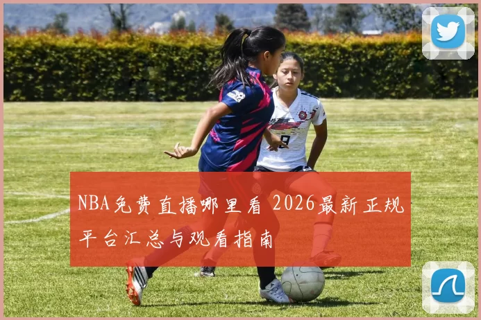 NBA免费直播哪里看 2026最新正规平台汇总与观看指南
