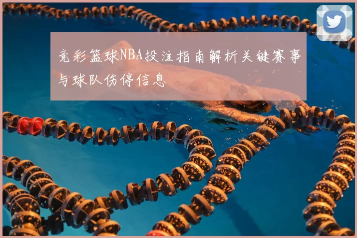 竞彩篮球NBA投注指南解析关键赛事与球队伤停信息