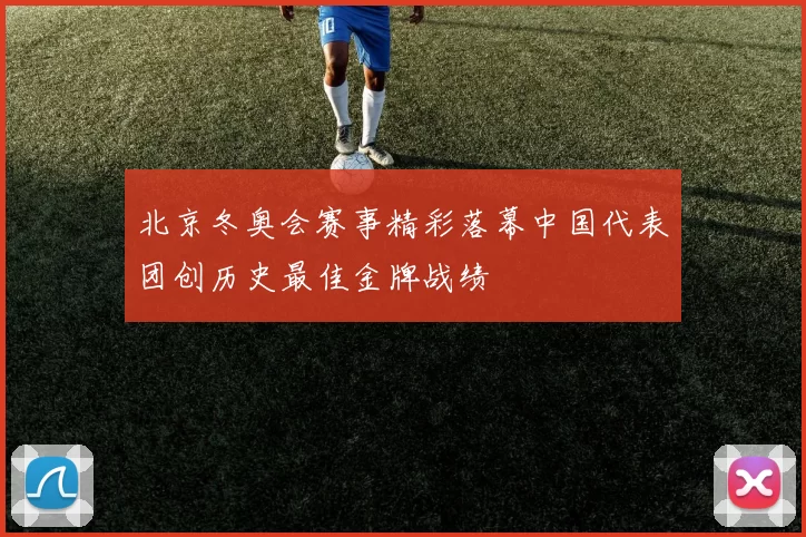 北京冬奥会赛事精彩落幕中国代表团创历史最佳金牌战绩