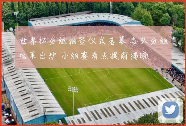 世界杯分组抽签仪式落幕 各队分组结果出炉 小组赛看点提前揭晓