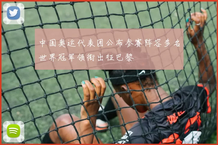 中国奥运代表团公布参赛阵容多名世界冠军领衔出征巴黎