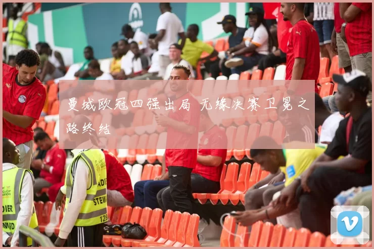 曼城欧冠四强出局 无缘决赛卫冕之路终结