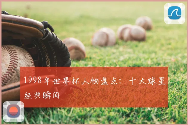 1998年世界杯人物盘点：十大球星经典瞬间