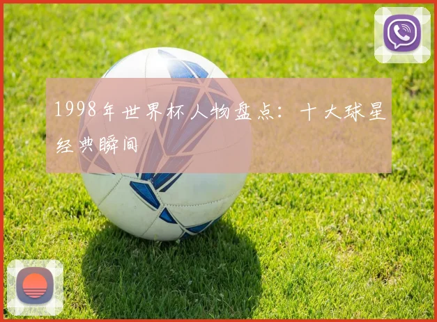 1998年世界杯人物盘点:十大球星经典瞬间