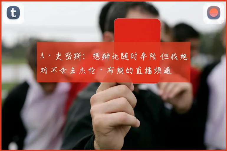 A·史密斯：想辩论随时奉陪 但我绝对不会去杰伦·布朗的直播频道