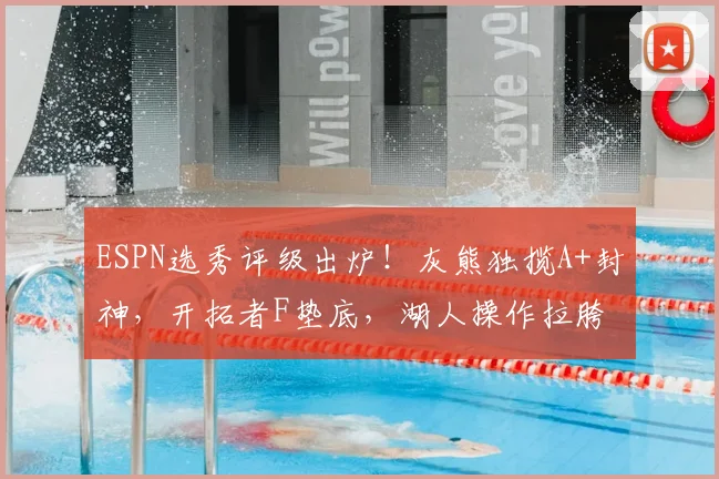 ESPN选秀评级出炉！灰熊独揽A+封神，开拓者F垫底，湖人操作拉胯