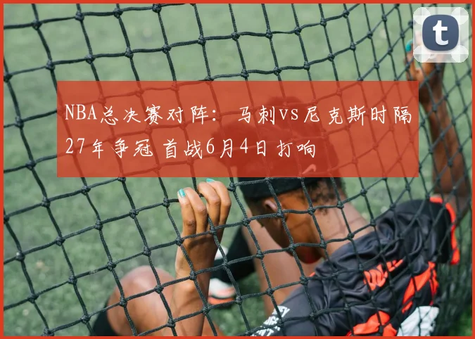 NBA总决赛对阵：马刺vs尼克斯时隔27年争冠 首战6月4日打响