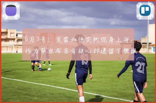 6月3号：莫雷加德突然现身上海，作为萨尔布吕肯核心却遗留下樊振东等人独自出战_足球运动员_体育_中国