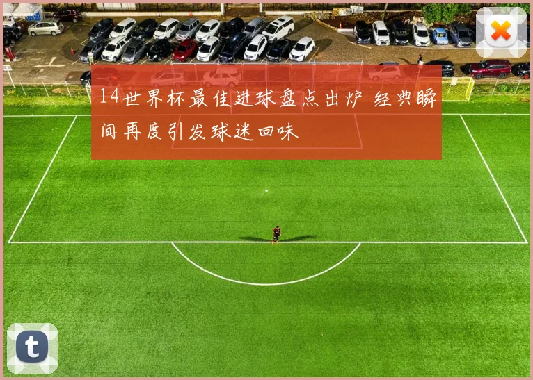 14世界杯最佳进球盘点出炉 经典瞬间再度引发球迷回味