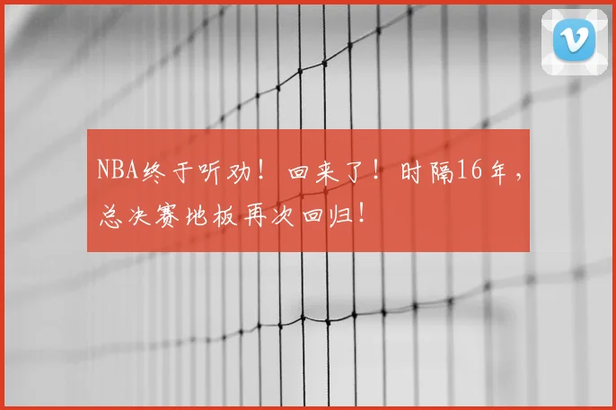 NBA终于听劝!回来了!时隔16年,总决赛地板再次回归!