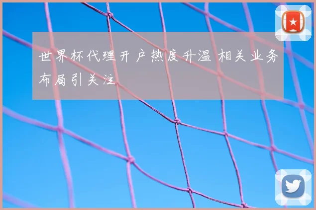 世界杯代理开户热度升温 相关业务布局引关注